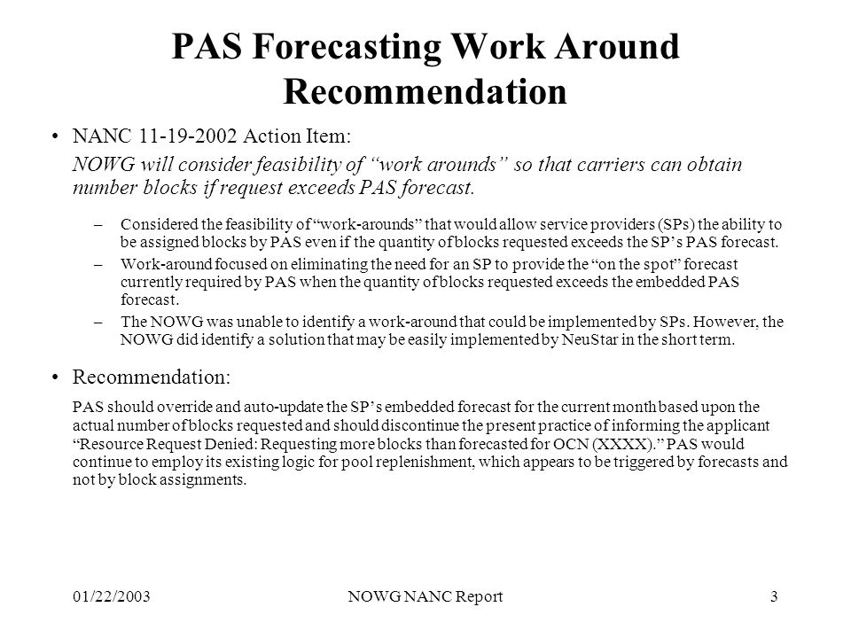 01/22/2003NOWG NANC Report3 PAS Forecasting Work Around Recommendation NANC Action Item: NOWG will consider feasibility of work arounds so that carriers can obtain number blocks if request exceeds PAS forecast.