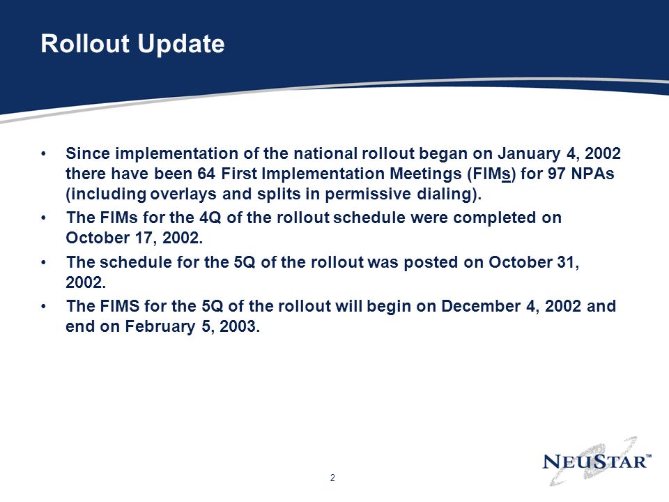 2 Rollout Update Since implementation of the national rollout began on January 4, 2002 there have been 64 First Implementation Meetings (FIMs) for 97 NPAs (including overlays and splits in permissive dialing).