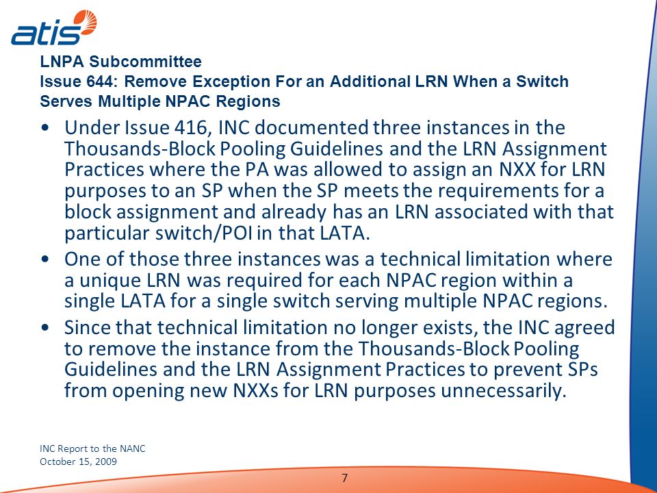 INC Report to the NANC October 15, LNPA Subcommittee Issue 644: Remove Exception For an Additional LRN When a Switch Serves Multiple NPAC Regions Under Issue 416, INC documented three instances in the Thousands-Block Pooling Guidelines and the LRN Assignment Practices where the PA was allowed to assign an NXX for LRN purposes to an SP when the SP meets the requirements for a block assignment and already has an LRN associated with that particular switch/POI in that LATA.