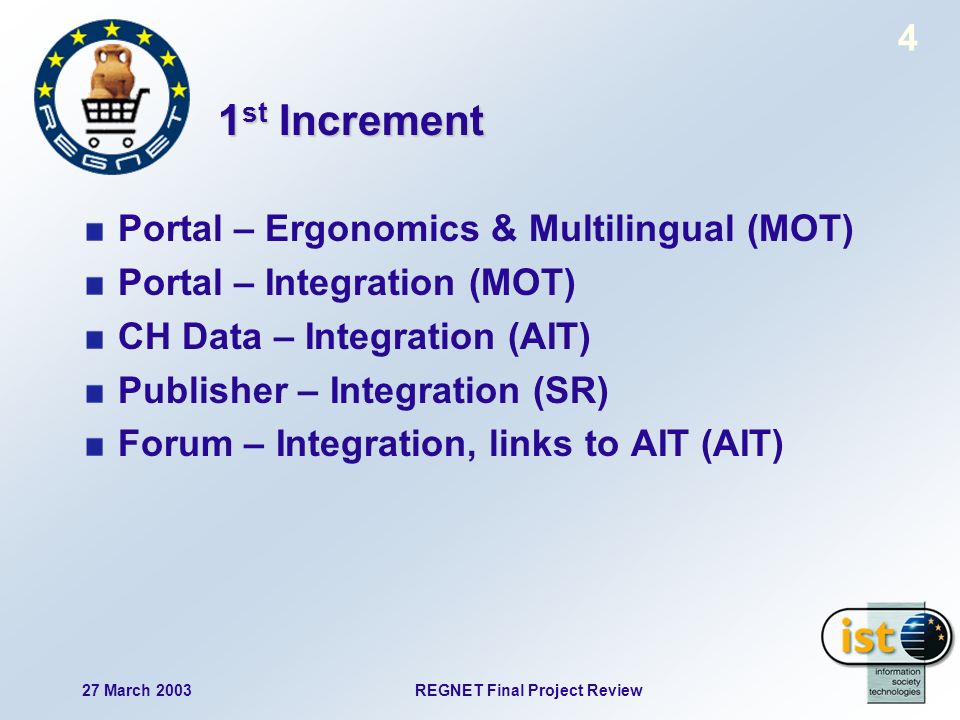 27 March 2003REGNET Final Project Review 4 1 st Increment Portal – Ergonomics & Multilingual (MOT) Portal – Integration (MOT) CH Data – Integration (AIT) Publisher – Integration (SR) Forum – Integration, links to AIT (AIT)