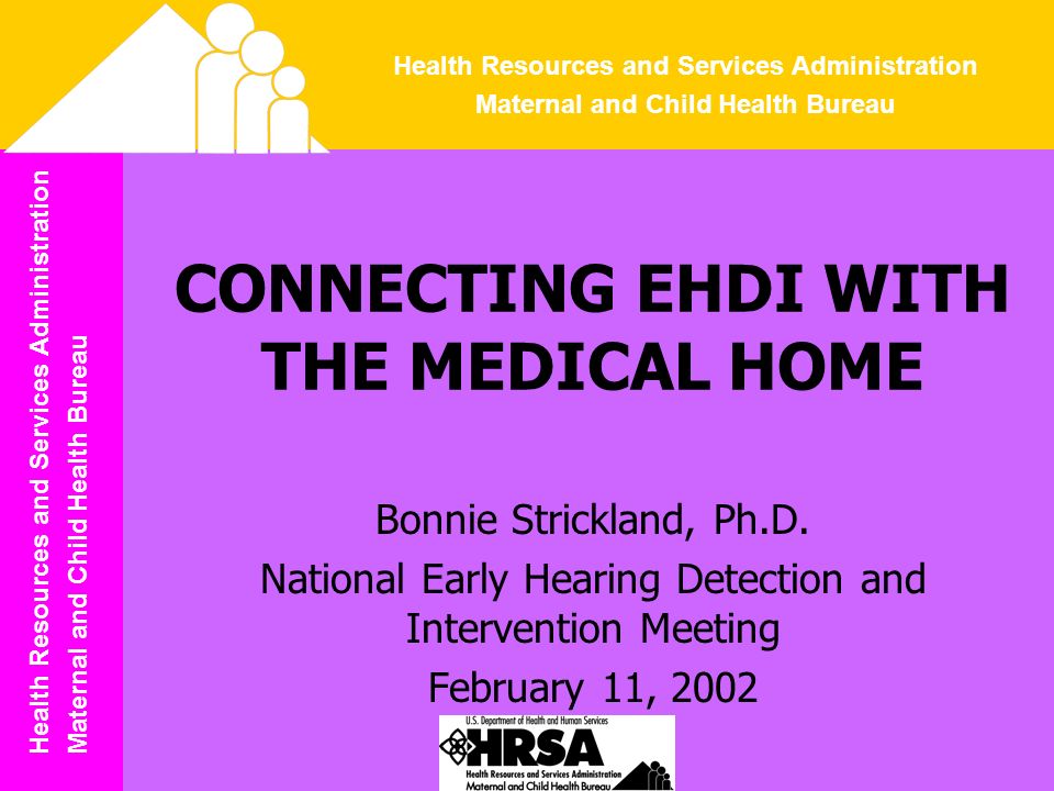 Health Resources and Services Administration Maternal and Child Health Bureau Health Resources and Services Administration Maternal and Child Health Bureau CONNECTING EHDI WITH THE MEDICAL HOME Bonnie Strickland, Ph.D.