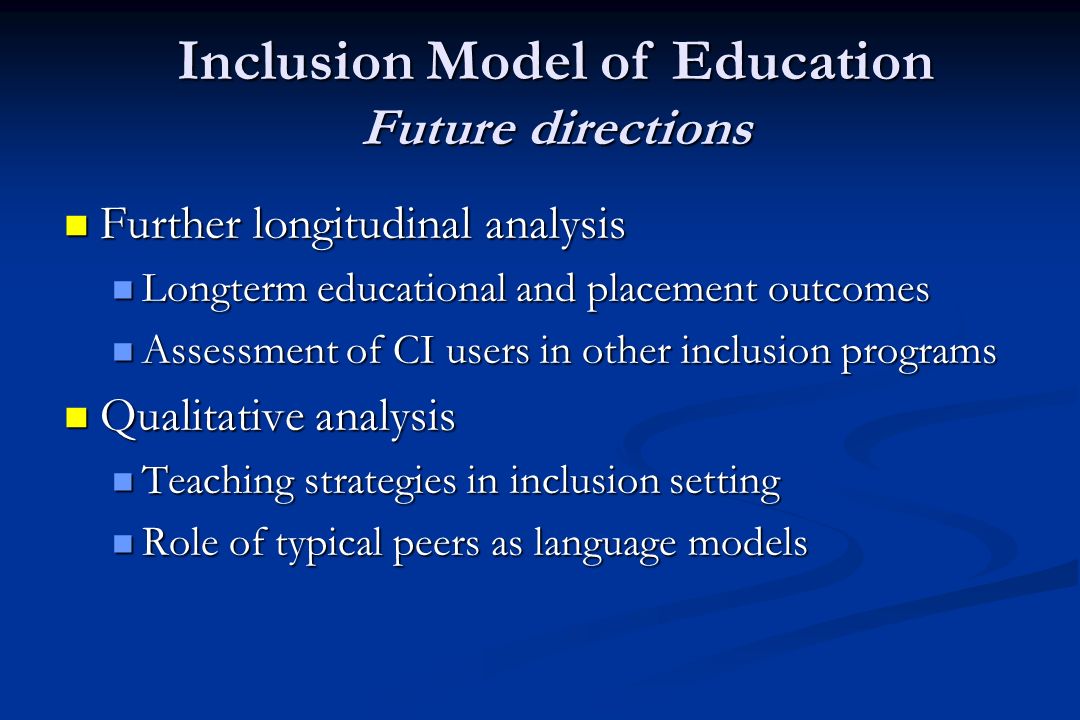 Further longitudinal analysis Further longitudinal analysis Longterm educational and placement outcomes Longterm educational and placement outcomes Assessment of CI users in other inclusion programs Assessment of CI users in other inclusion programs Qualitative analysis Qualitative analysis Teaching strategies in inclusion setting Teaching strategies in inclusion setting Role of typical peers as language models Role of typical peers as language models Inclusion Model of Education Future directions