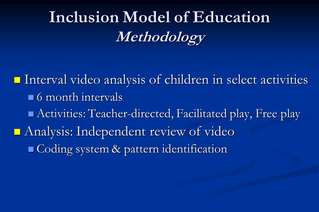 Inclusion Model of Education Methodology Interval video analysis of children in select activities Interval video analysis of children in select activities 6 month intervals 6 month intervals Activities: Teacher-directed, Facilitated play, Free play Activities: Teacher-directed, Facilitated play, Free play Analysis: Independent review of video Analysis: Independent review of video Coding system & pattern identification Coding system & pattern identification