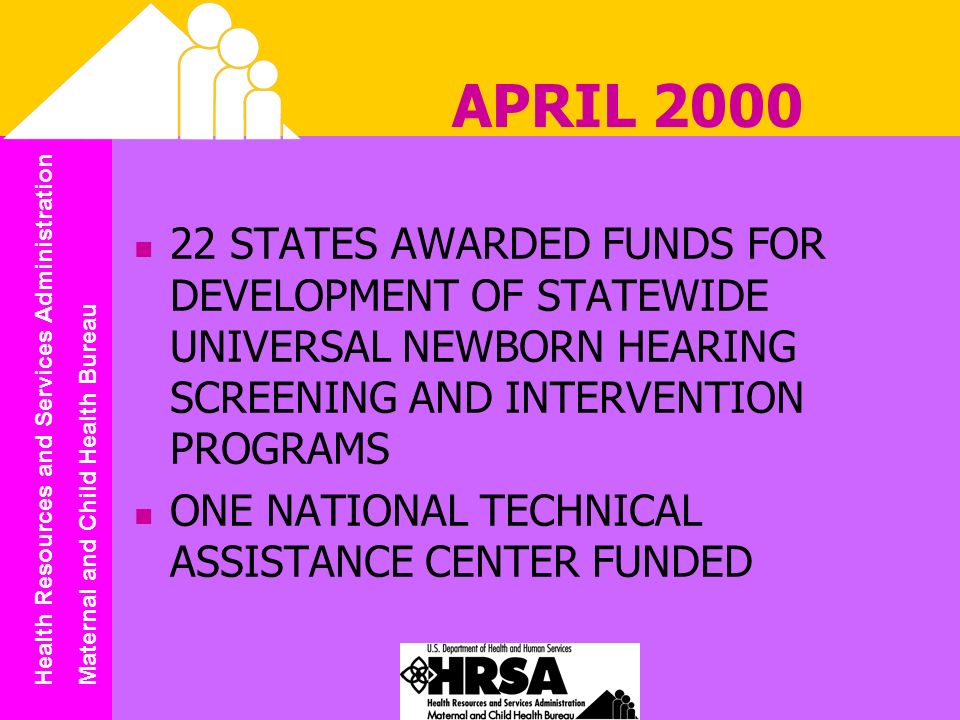 Health Resources and Services Administration Maternal and Child Health Bureau APRIL STATES AWARDED FUNDS FOR DEVELOPMENT OF STATEWIDE UNIVERSAL NEWBORN HEARING SCREENING AND INTERVENTION PROGRAMS ONE NATIONAL TECHNICAL ASSISTANCE CENTER FUNDED