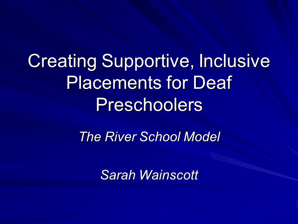 Creating Supportive, Inclusive Placements for Deaf Preschoolers The River School Model Sarah Wainscott
