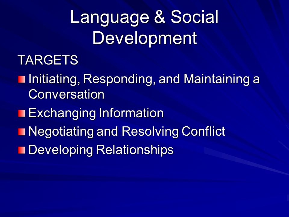 Language & Social Development TARGETS Initiating, Responding, and Maintaining a Conversation Exchanging Information Negotiating and Resolving Conflict Developing Relationships