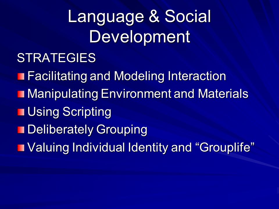 Language & Social Development STRATEGIES Facilitating and Modeling Interaction Manipulating Environment and Materials Using Scripting Deliberately Grouping Valuing Individual Identity and Grouplife