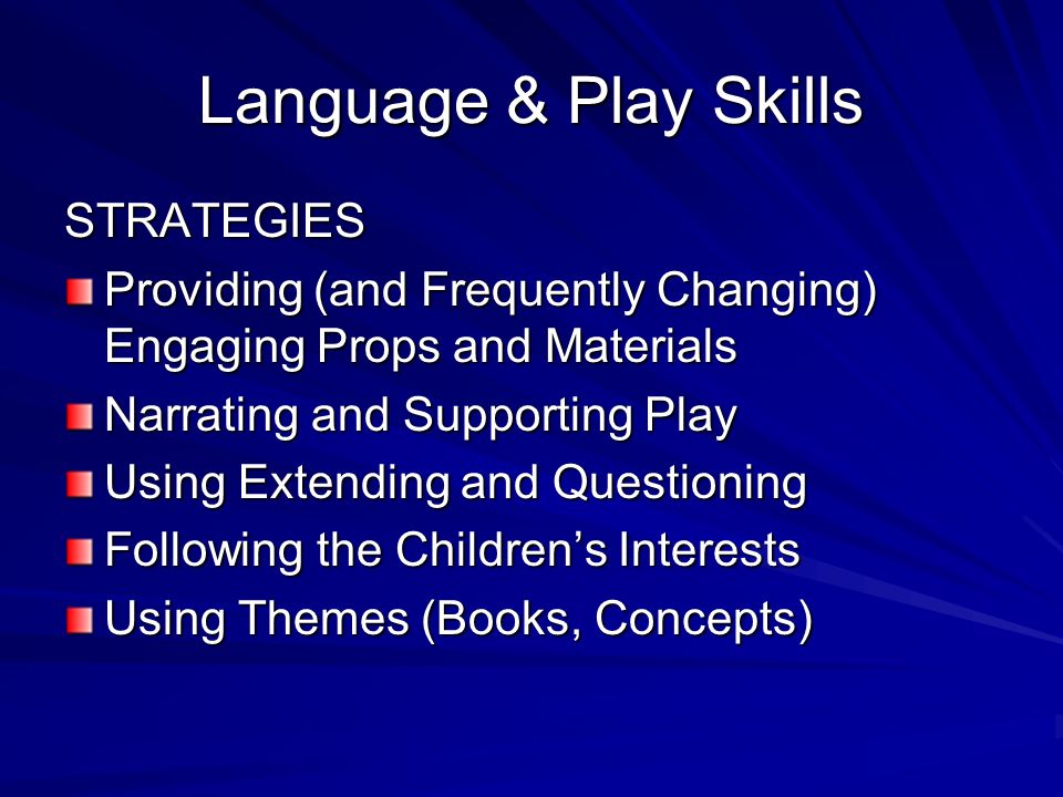 Language & Play Skills STRATEGIES Providing (and Frequently Changing) Engaging Props and Materials Narrating and Supporting Play Using Extending and Questioning Following the Childrens Interests Using Themes (Books, Concepts)