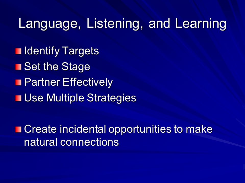 Language, Listening, and Learning Identify Targets Set the Stage Partner Effectively Use Multiple Strategies Create incidental opportunities to make natural connections