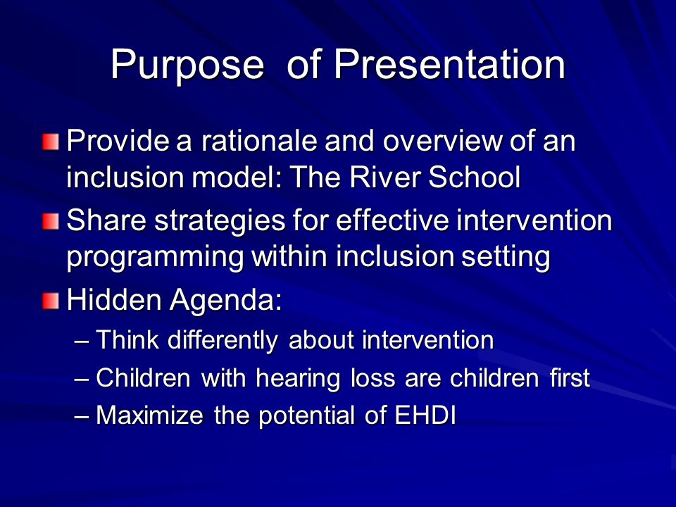 Purpose of Presentation Provide a rationale and overview of an inclusion model: The River School Share strategies for effective intervention programming within inclusion setting Hidden Agenda: –Think differently about intervention –Children with hearing loss are children first –Maximize the potential of EHDI