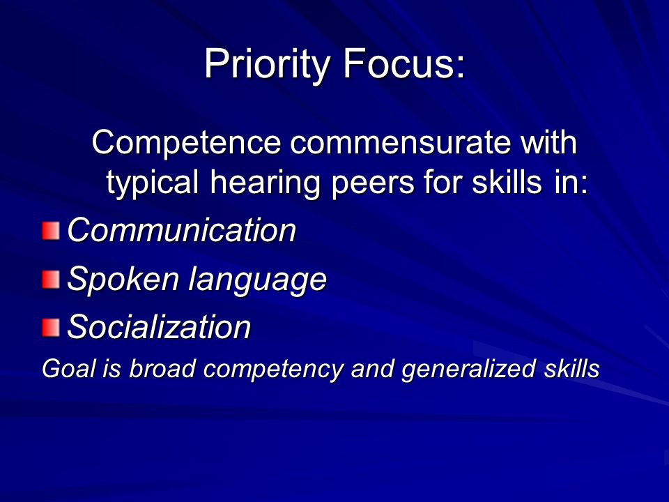 Priority Focus: Competence commensurate with typical hearing peers for skills in: Communication Spoken language Socialization Goal is broad competency and generalized skills