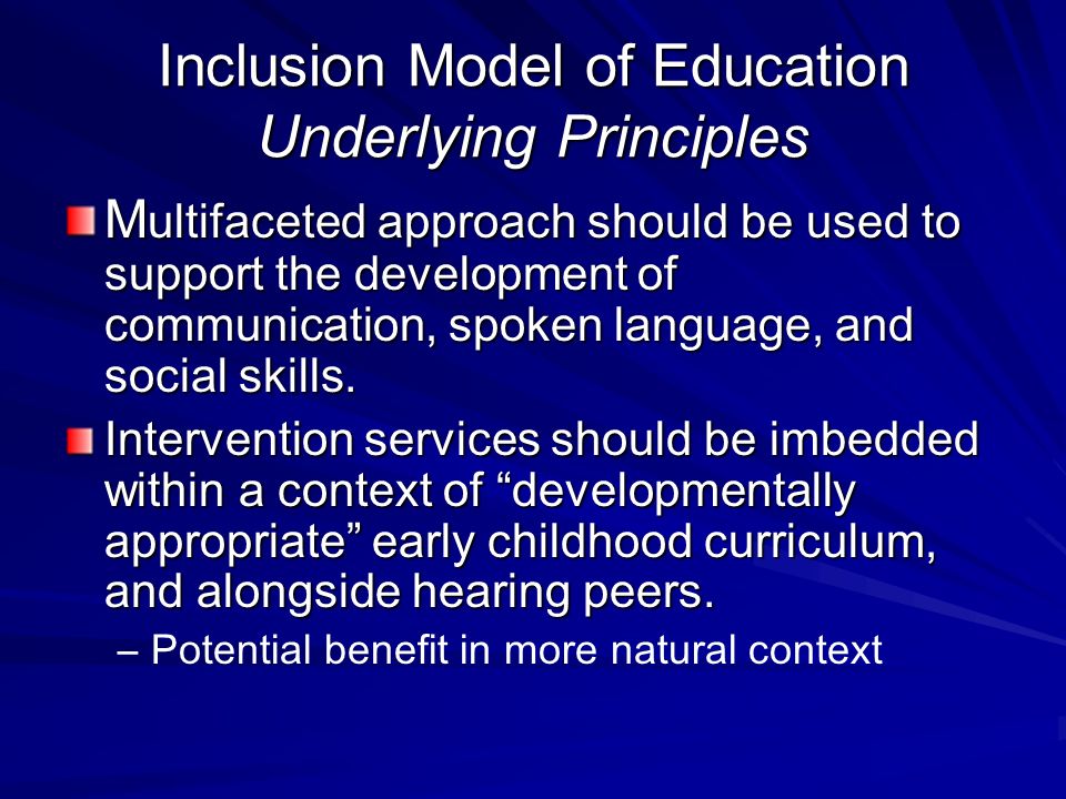 Inclusion Model of Education Underlying Principles M ultifaceted approach should be used to support the development of communication, spoken language, and social skills.
