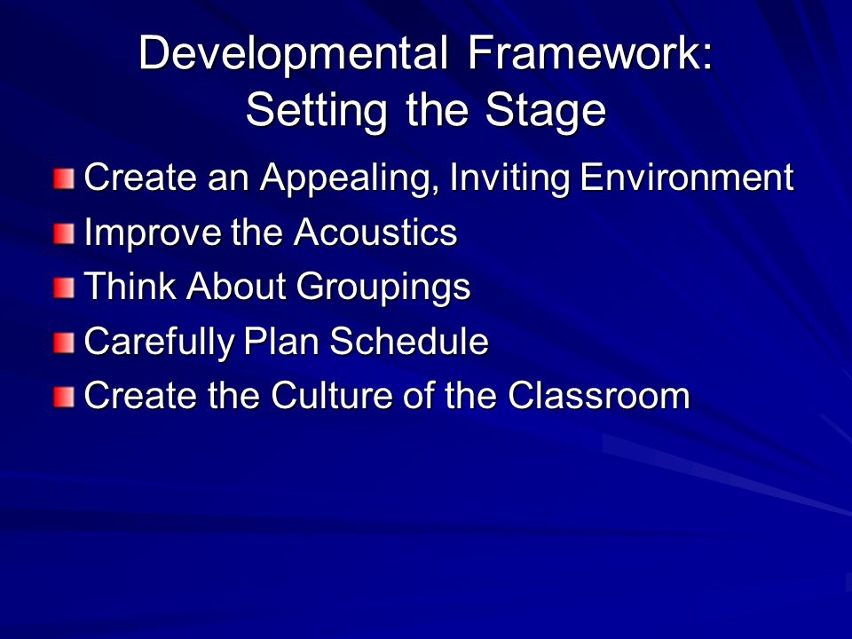 Developmental Framework: Setting the Stage Create an Appealing, Inviting Environment Improve the Acoustics Think About Groupings Carefully Plan Schedule Create the Culture of the Classroom