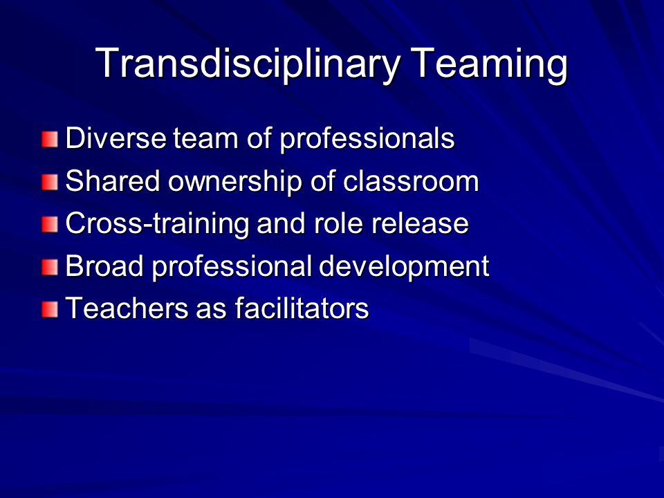 Transdisciplinary Teaming Diverse team of professionals Shared ownership of classroom Cross-training and role release Broad professional development Teachers as facilitators