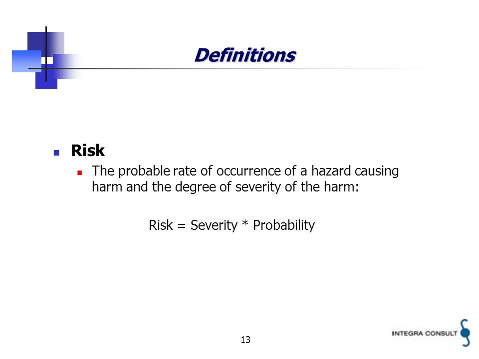 13 Definitions Risk The probable rate of occurrence of a hazard causing harm and the degree of severity of the harm: Risk = Severity * Probability