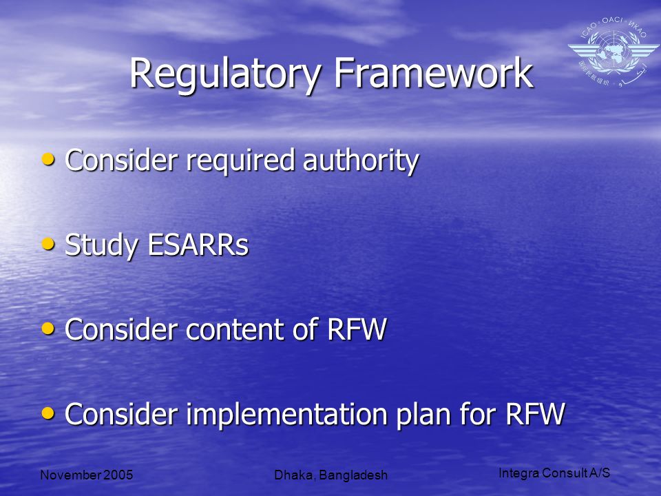 Integra Consult A/S November 2005Dhaka, Bangladesh Regulatory Framework Consider required authority Consider required authority Study ESARRs Study ESARRs Consider content of RFW Consider content of RFW Consider implementation plan for RFW Consider implementation plan for RFW