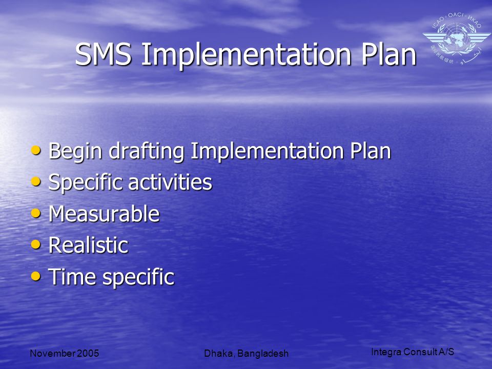 Integra Consult A/S November 2005Dhaka, Bangladesh SMS Implementation Plan Begin drafting Implementation Plan Begin drafting Implementation Plan Specific activities Specific activities Measurable Measurable Realistic Realistic Time specific Time specific