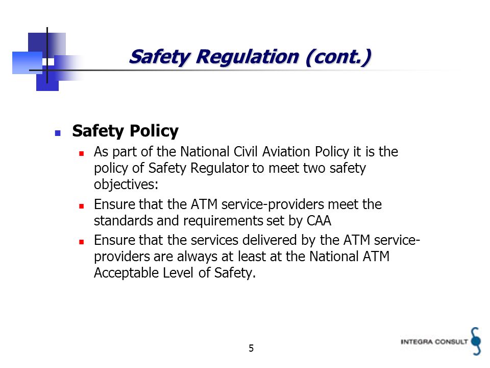 5 Safety Regulation (cont.) Safety Policy As part of the National Civil Aviation Policy it is the policy of Safety Regulator to meet two safety objectives: Ensure that the ATM service-providers meet the standards and requirements set by CAA Ensure that the services delivered by the ATM service- providers are always at least at the National ATM Acceptable Level of Safety.