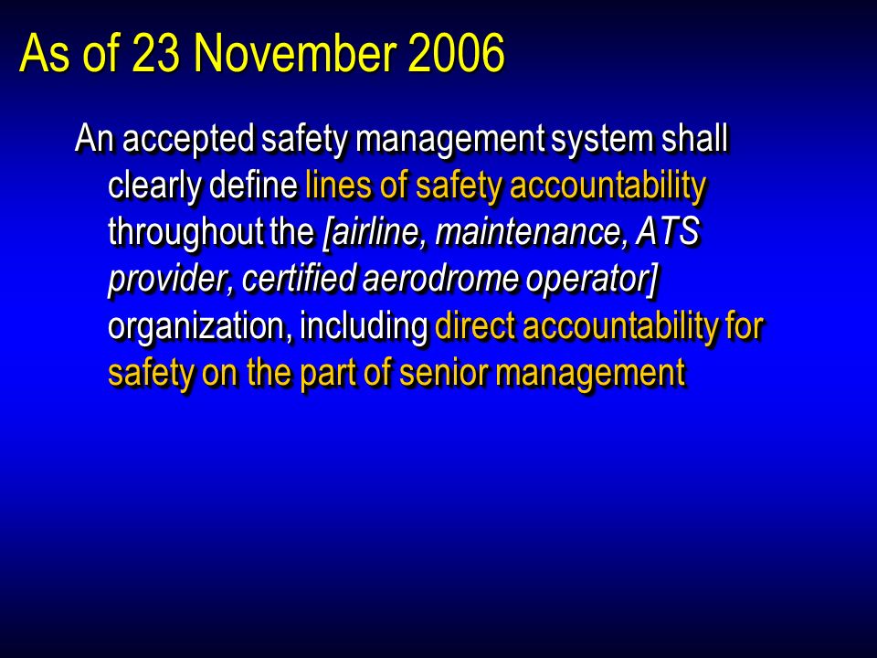 As of 23 November 2006 An accepted safety management system shall clearly define lines of safety accountability throughout the [airline, maintenance, ATS provider, certified aerodrome operator] organization, including direct accountability for safety on the part of senior management