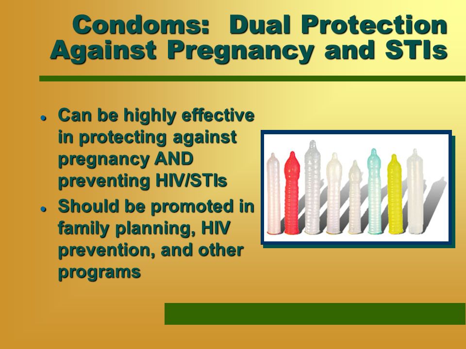 Condoms: Dual Protection Against Pregnancy and STIs l Can be highly effective in protecting against pregnancy AND preventing HIV/STIs l Should be promoted in family planning, HIV prevention, and other programs