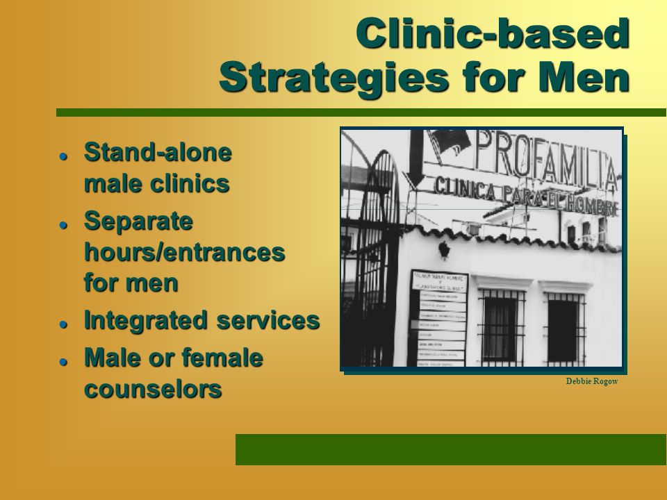 Clinic-based Strategies for Men l Stand-alone male clinics l Separate hours/entrances for men l Integrated services l Male or female counselors Debbie Rogow