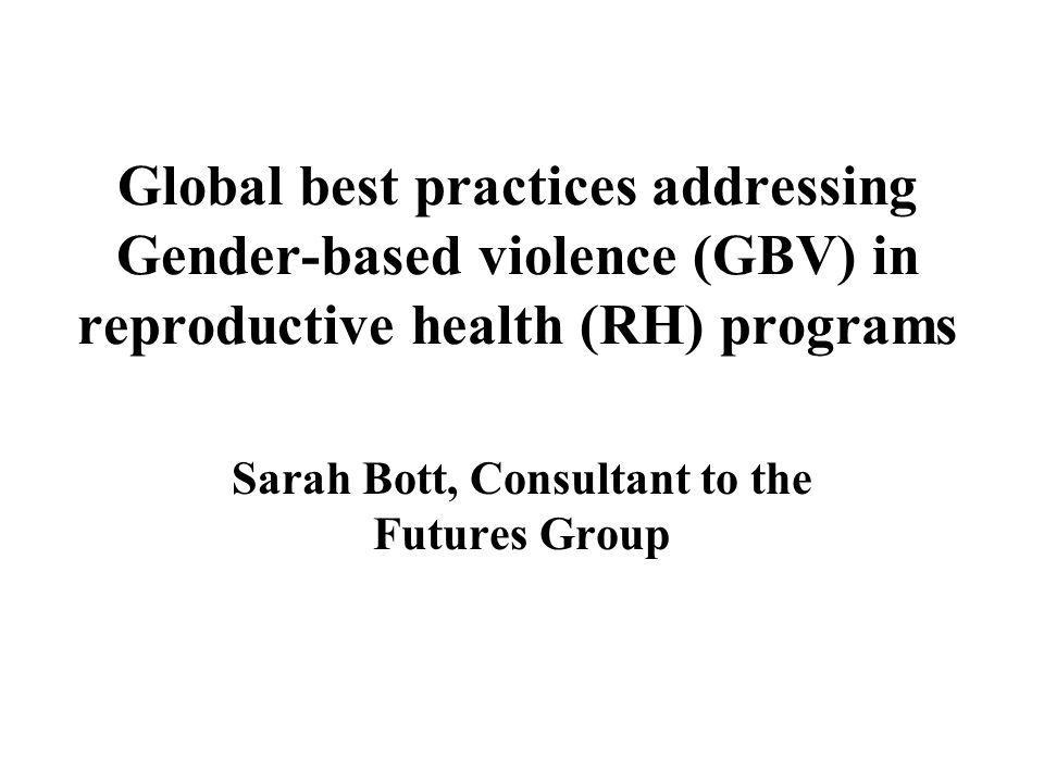 Global best practices addressing Gender-based violence (GBV) in reproductive health (RH) programs Sarah Bott, Consultant to the Futures Group