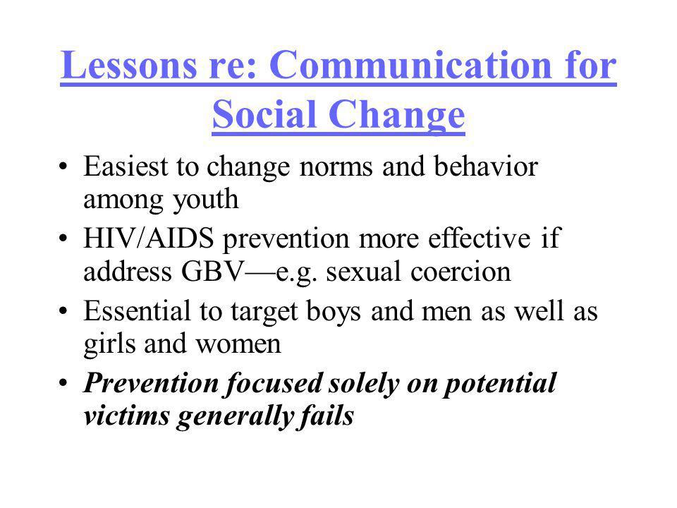 Lessons re: Communication for Social Change Easiest to change norms and behavior among youth HIV/AIDS prevention more effective if address GBVe.g.