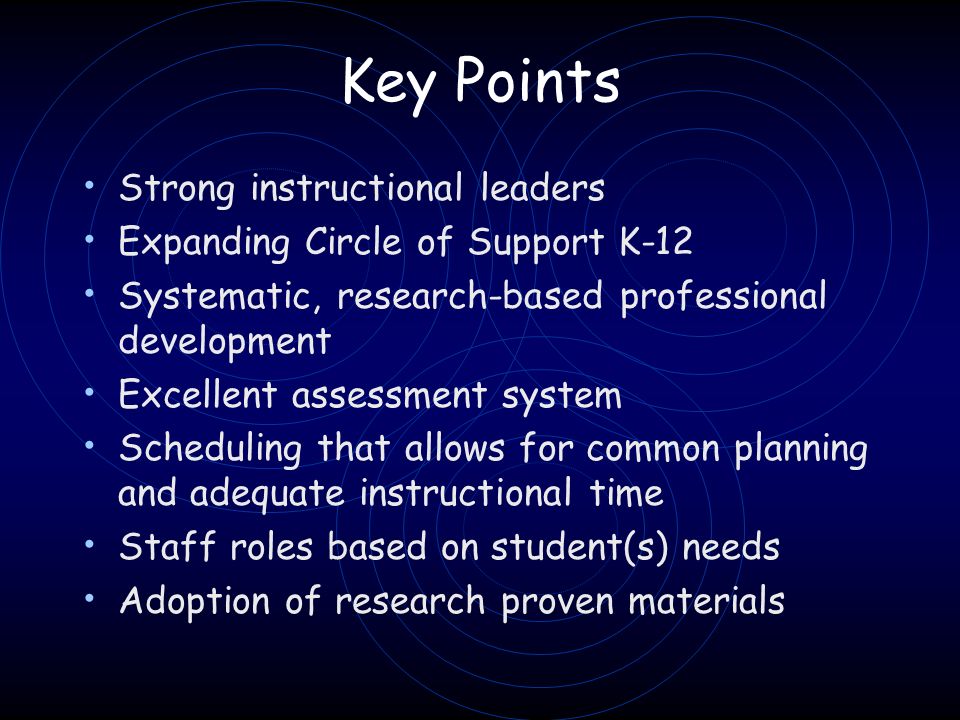 Key Points Strong instructional leaders Expanding Circle of Support K-12 Systematic, research-based professional development Excellent assessment system Scheduling that allows for common planning and adequate instructional time Staff roles based on student(s) needs Adoption of research proven materials