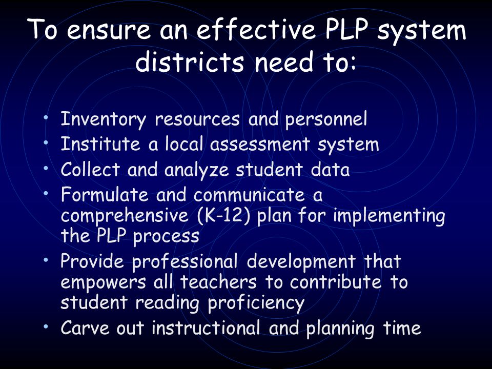 To ensure an effective PLP system districts need to: Inventory resources and personnel Institute a local assessment system Collect and analyze student data Formulate and communicate a comprehensive (K-12) plan for implementing the PLP process Provide professional development that empowers all teachers to contribute to student reading proficiency Carve out instructional and planning time