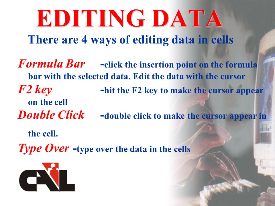 EDITING DATA There are 4 ways of editing data in cells Formula Bar- click the insertion point on the formula bar with the selected data.