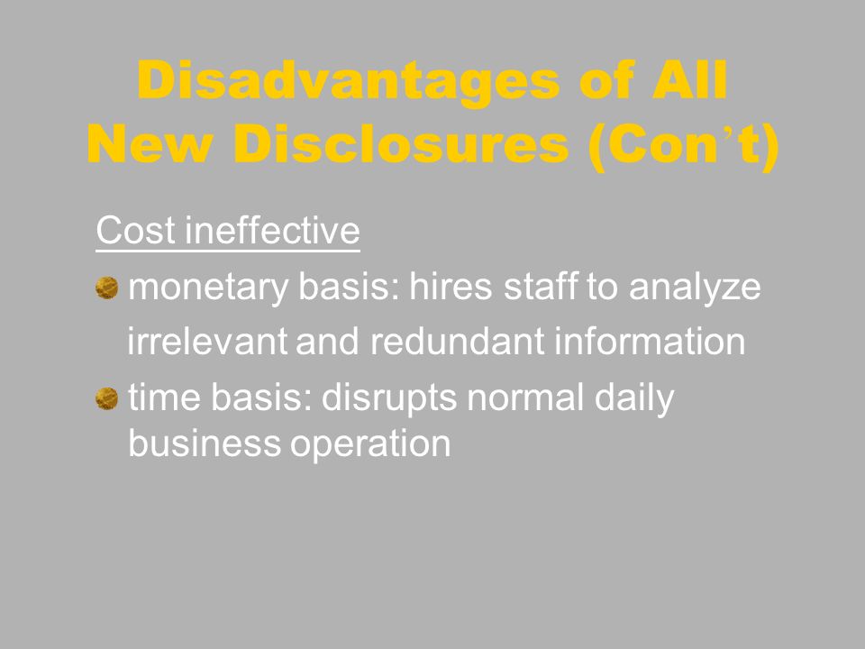 Cost ineffective monetary basis: hires staff to analyze irrelevant and redundant information time basis: disrupts normal daily business operation Disadvantages of All New Disclosures (Con t)
