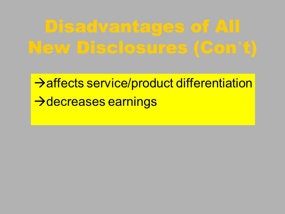 Decline in competitive advantage discloses operations to competitors follows suits by competitors Disadvantages of All New Disclosures (Con t) affects service/product differentiation decreases earnings