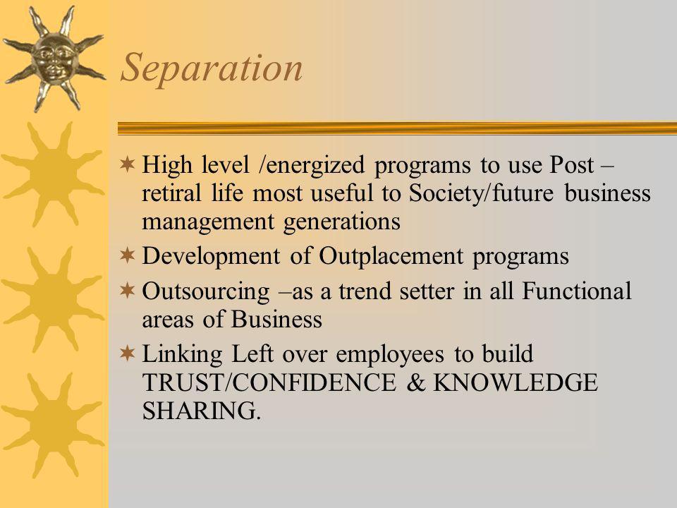 Separation High level /energized programs to use Post – retiral life most useful to Society/future business management generations Development of Outplacement programs Outsourcing –as a trend setter in all Functional areas of Business Linking Left over employees to build TRUST/CONFIDENCE & KNOWLEDGE SHARING.