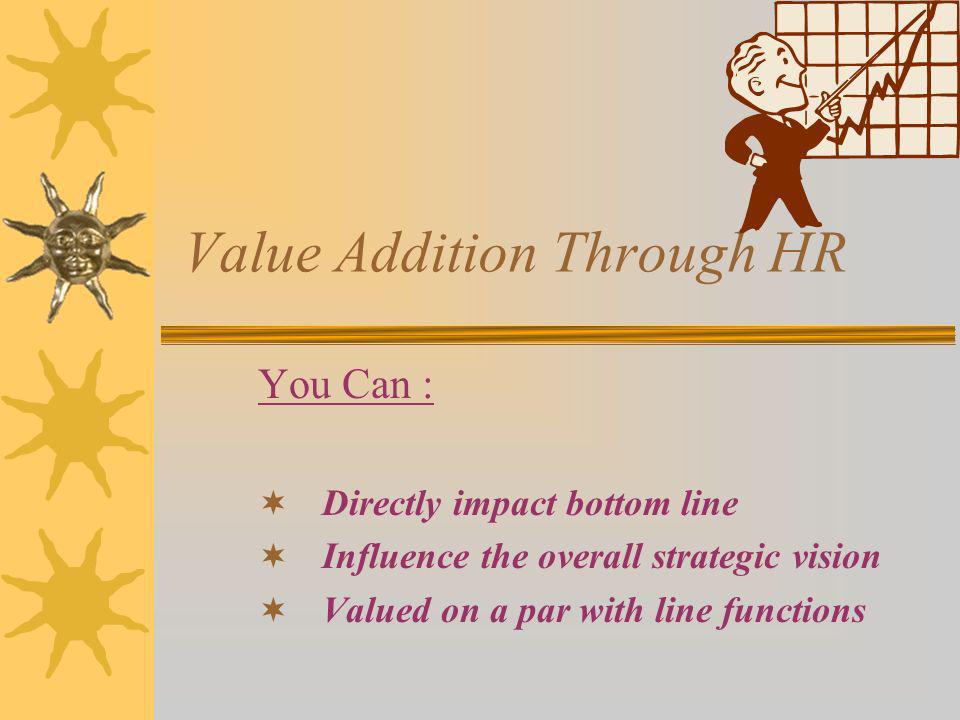 Value Addition Through HR You Can : Directly impact bottom line Influence the overall strategic vision Valued on a par with line functions