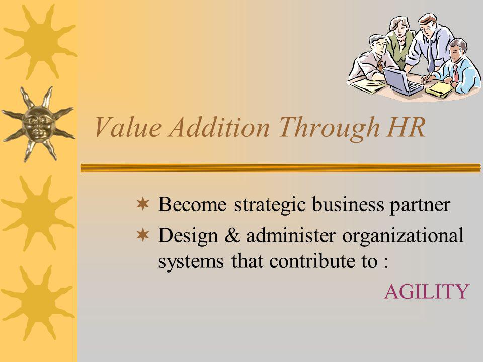 Value Addition Through HR Become strategic business partner Design & administer organizational systems that contribute to : AGILITY