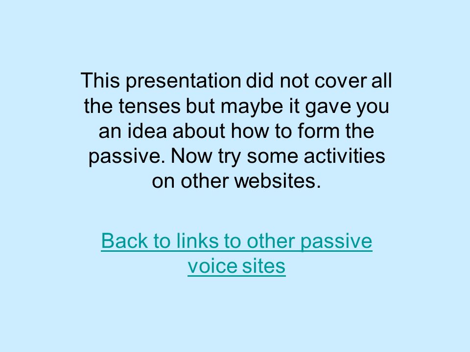 This presentation did not cover all the tenses but maybe it gave you an idea about how to form the passive.