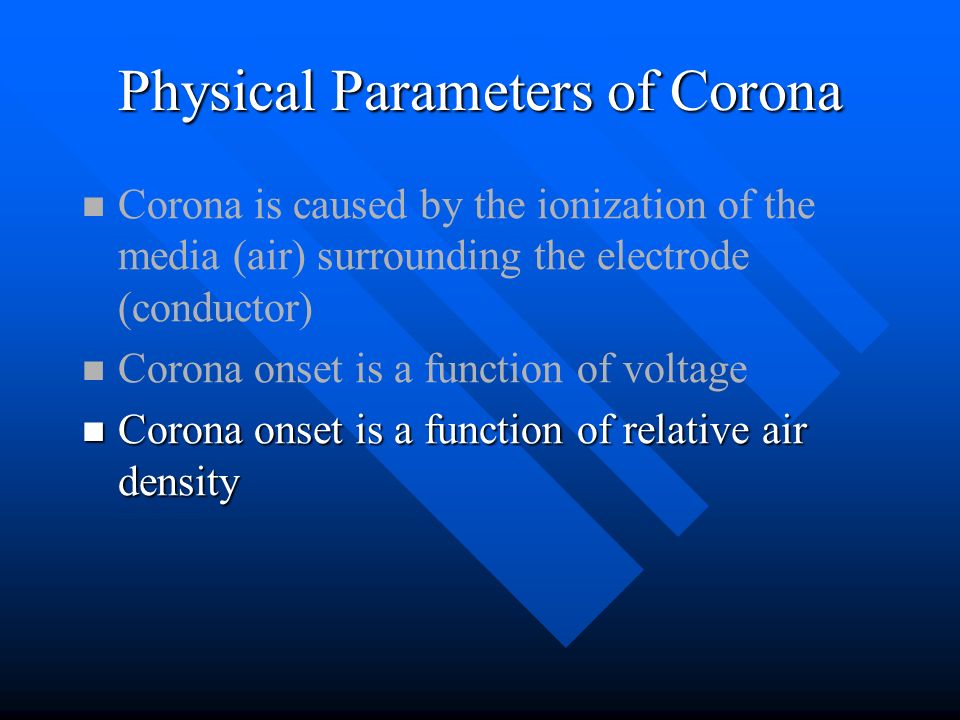 Physical Parameters of Corona Corona is caused by the ionization of the media (air) surrounding the electrode (conductor) Corona onset is a function of voltage Corona onset is a function of relative air density Corona onset is a function of relative air density
