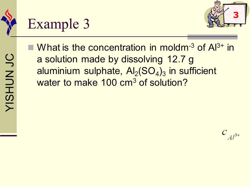 YISHUN JC Example 3 What is the concentration in moldm -3 of Al 3+ in a solution made by dissolving 12.7 g aluminium sulphate, Al 2 (SO 4 ) 3 in sufficient water to make 100 cm 3 of solution.