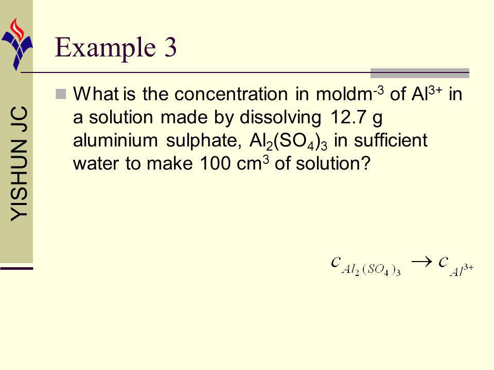 YISHUN JC Example 3 What is the concentration in moldm -3 of Al 3+ in a solution made by dissolving 12.7 g aluminium sulphate, Al 2 (SO 4 ) 3 in sufficient water to make 100 cm 3 of solution