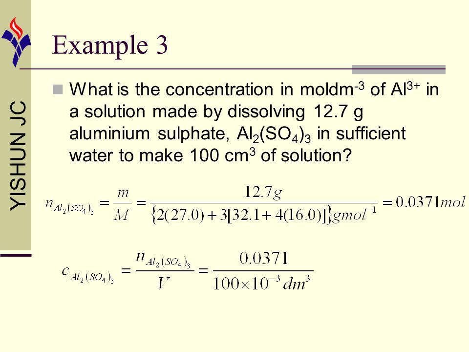 YISHUN JC Example 3 What is the concentration in moldm -3 of Al 3+ in a solution made by dissolving 12.7 g aluminium sulphate, Al 2 (SO 4 ) 3 in sufficient water to make 100 cm 3 of solution