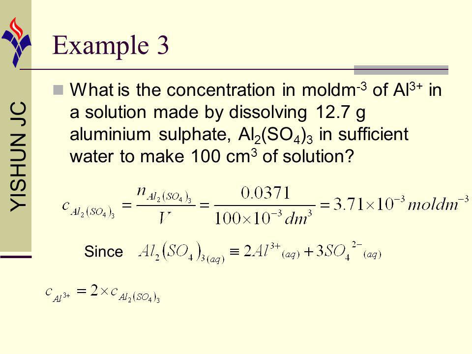 YISHUN JC Example 3 What is the concentration in moldm -3 of Al 3+ in a solution made by dissolving 12.7 g aluminium sulphate, Al 2 (SO 4 ) 3 in sufficient water to make 100 cm 3 of solution.
