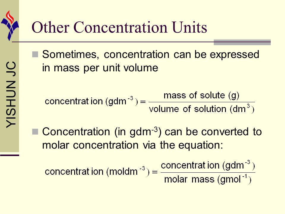 YISHUN JC Other Concentration Units Sometimes, concentration can be expressed in mass per unit volume Concentration (in gdm -3 ) can be converted to molar concentration via the equation: