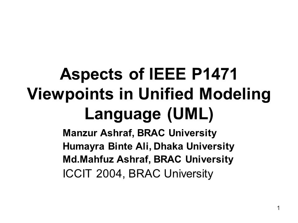 1 Aspects of IEEE P1471 Viewpoints in Unified Modeling Language (UML) Manzur Ashraf, BRAC University Humayra Binte Ali, Dhaka University Md.Mahfuz Ashraf, BRAC University ICCIT 2004, BRAC University
