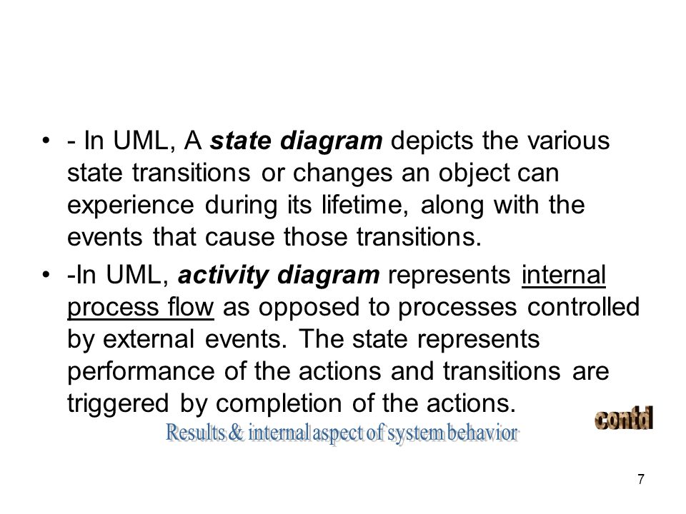 7 - In UML, A state diagram depicts the various state transitions or changes an object can experience during its lifetime, along with the events that cause those transitions.