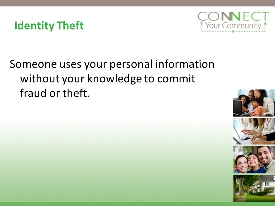 Identity Theft Someone uses your personal information without your knowledge to commit fraud or theft.