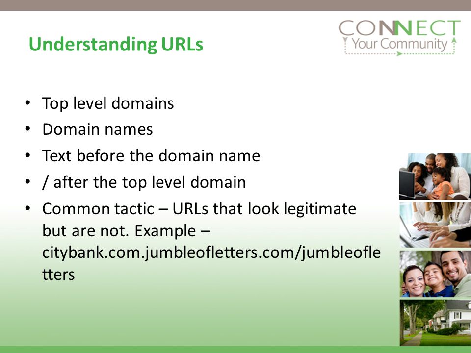 Understanding URLs Top level domains Domain names Text before the domain name / after the top level domain Common tactic – URLs that look legitimate but are not.