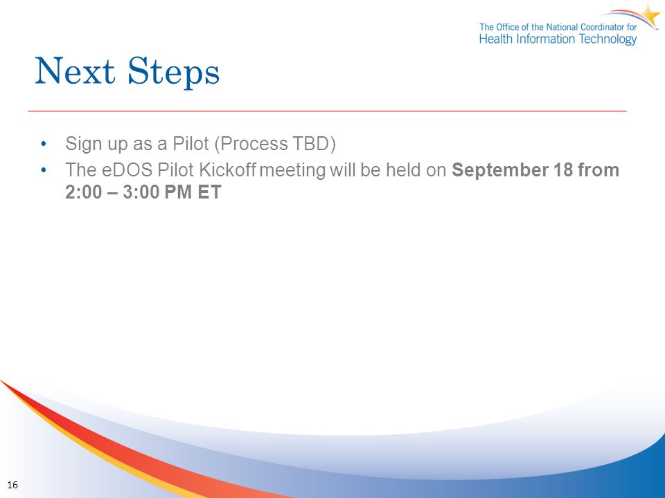 Next Steps Sign up as a Pilot (Process TBD) The eDOS Pilot Kickoff meeting will be held on September 18 from 2:00 – 3:00 PM ET 16