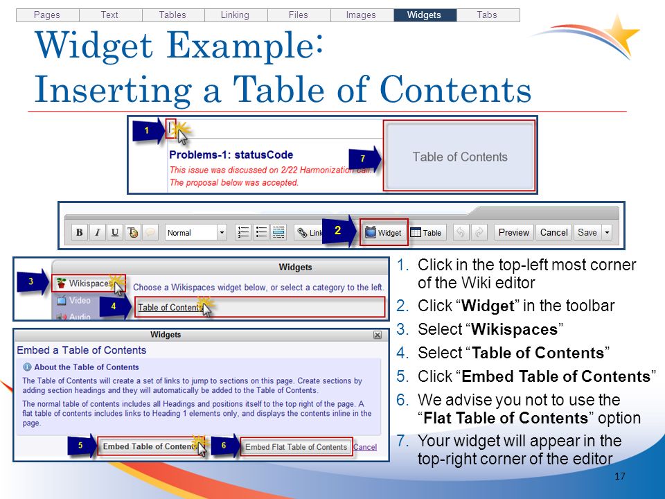 Widget Example: Inserting a Table of Contents 17 1.Click in the top-left most corner of the Wiki editor 2.Click Widget in the toolbar 3.Select Wikispaces 4.Select Table of Contents 5.Click Embed Table of Contents 6.We advise you not to use theFlat Table of Contents option 7.Your widget will appear in the top-right corner of the editor Pages TextTablesLinkingFilesImagesWidgetsTabs