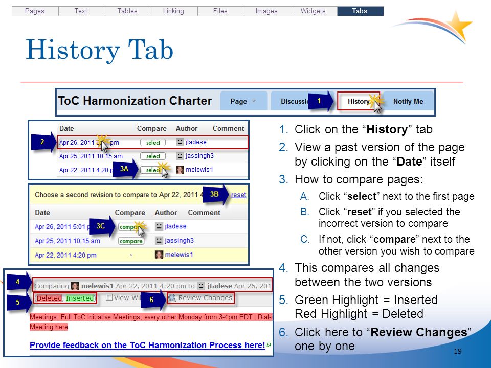 History Tab 19 1.Click on the History tab 2.View a past version of the page by clicking on the Date itself 3.How to compare pages: A.Click select next to the first page B.Click reset if you selected the incorrect version to compare C.If not, click compare next to the other version you wish to compare 4.This compares all changes between the two versions 5.Green Highlight = Inserted Red Highlight = Deleted 6.Click here to Review Changes one by one Pages TextTablesLinkingFilesImagesWidgetsTabs
