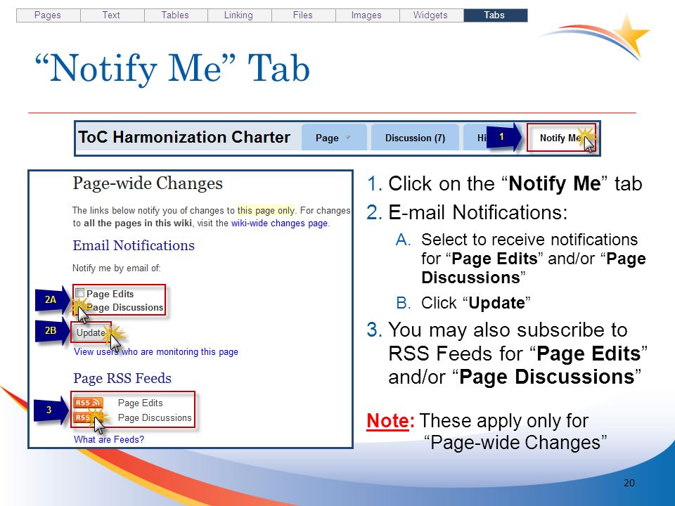 Notify Me Tab 20 1.Click on the Notify Me tab 2. Notifications: A.Select to receive notifications for Page Edits and/or Page Discussions B.Click Update 3.You may also subscribe to RSS Feeds for Page Edits and/or Page Discussions Note: These apply only for Page-wide Changes Pages TextTablesLinkingFilesImagesWidgetsTabs